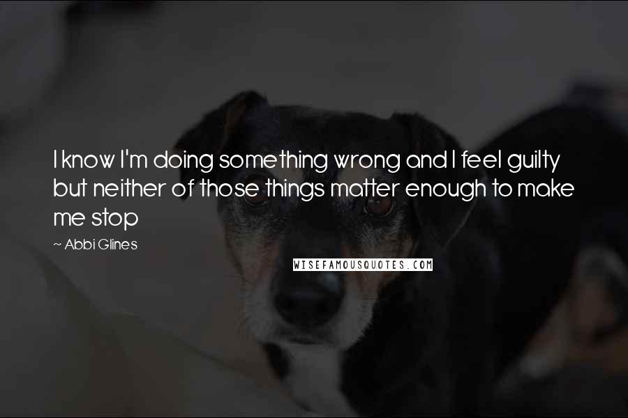Abbi Glines quotes: I know I'm doing something wrong and I feel guilty but neither of those things matter enough to make me stop