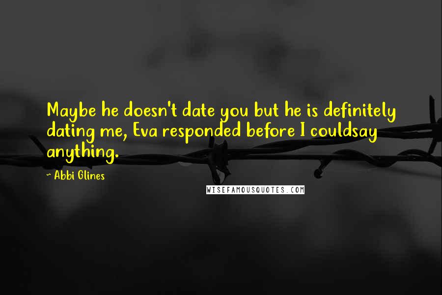 Abbi Glines quotes: Maybe he doesn't date you but he is definitely dating me, Eva responded before I couldsay anything.