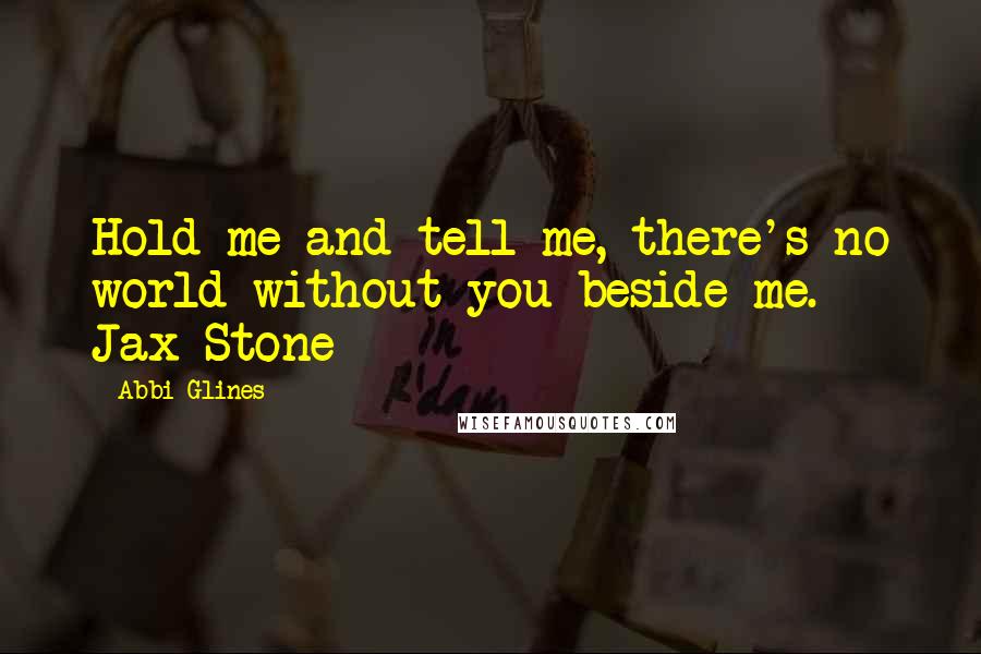 Abbi Glines quotes: Hold me and tell me, there's no world without you beside me. - Jax Stone