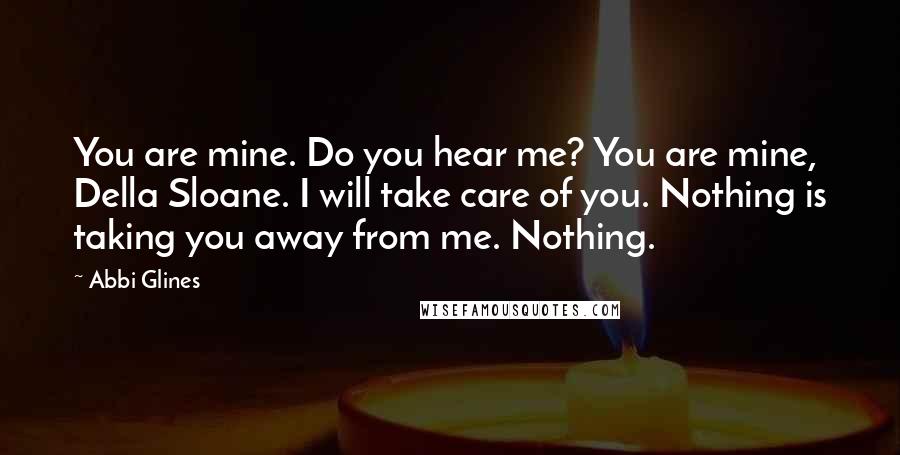 Abbi Glines quotes: You are mine. Do you hear me? You are mine, Della Sloane. I will take care of you. Nothing is taking you away from me. Nothing.