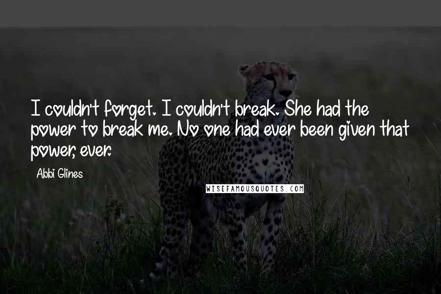 Abbi Glines quotes: I couldn't forget. I couldn't break. She had the power to break me. No one had ever been given that power, ever.