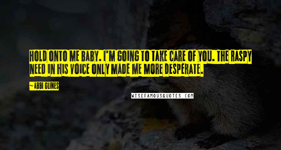 Abbi Glines quotes: Hold onto me baby. I'm going to take care of you. The raspy need in his voice only made me more desperate.