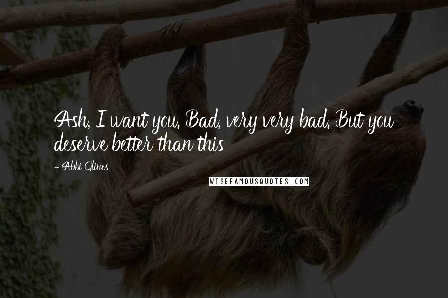 Abbi Glines quotes: Ash, I want you. Bad, very very bad. But you deserve better than this