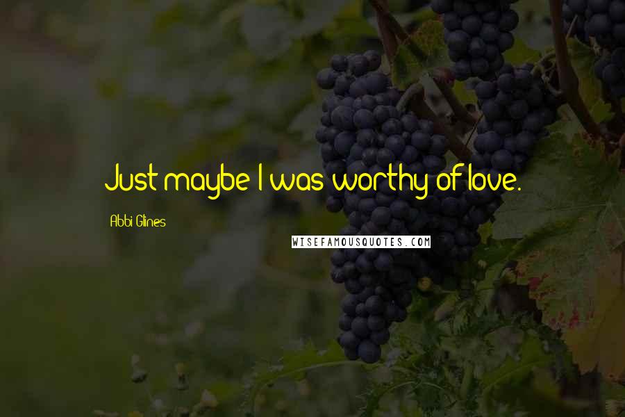 Abbi Glines quotes: Just maybe I was worthy of love.