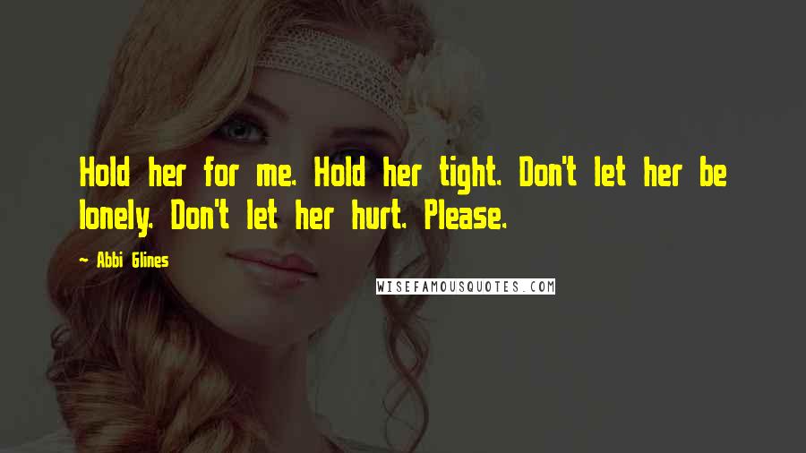Abbi Glines quotes: Hold her for me. Hold her tight. Don't let her be lonely. Don't let her hurt. Please.