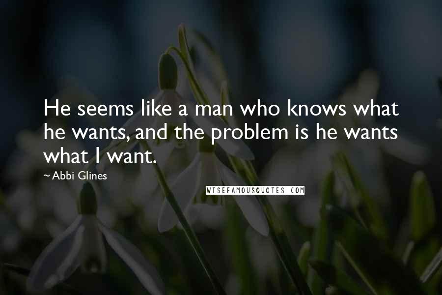 Abbi Glines quotes: He seems like a man who knows what he wants, and the problem is he wants what I want.
