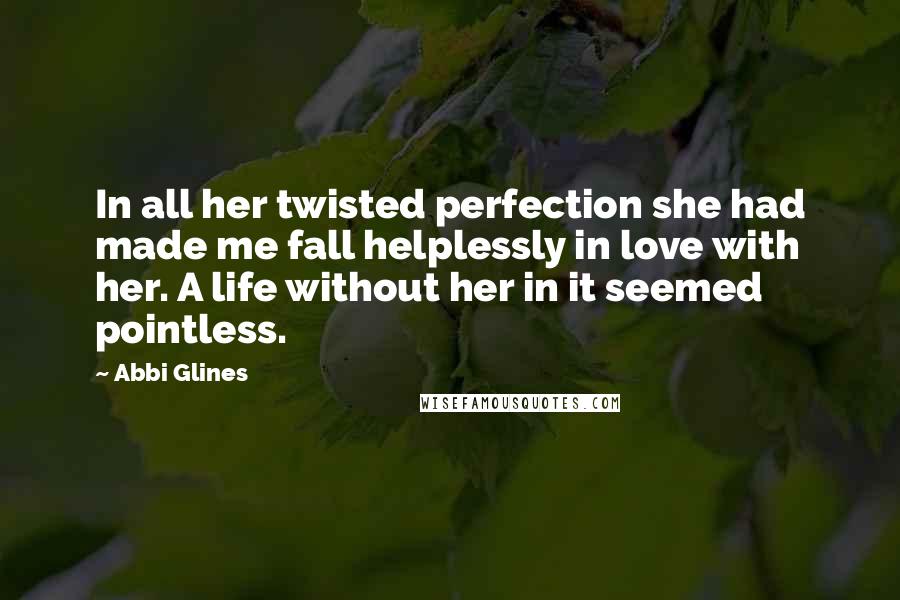Abbi Glines quotes: In all her twisted perfection she had made me fall helplessly in love with her. A life without her in it seemed pointless.
