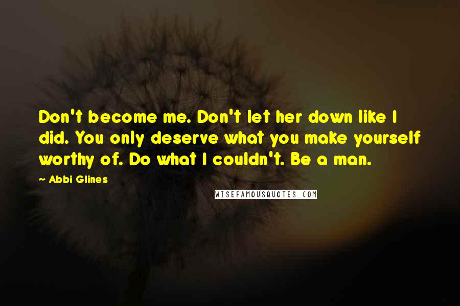 Abbi Glines quotes: Don't become me. Don't let her down like I did. You only deserve what you make yourself worthy of. Do what I couldn't. Be a man.