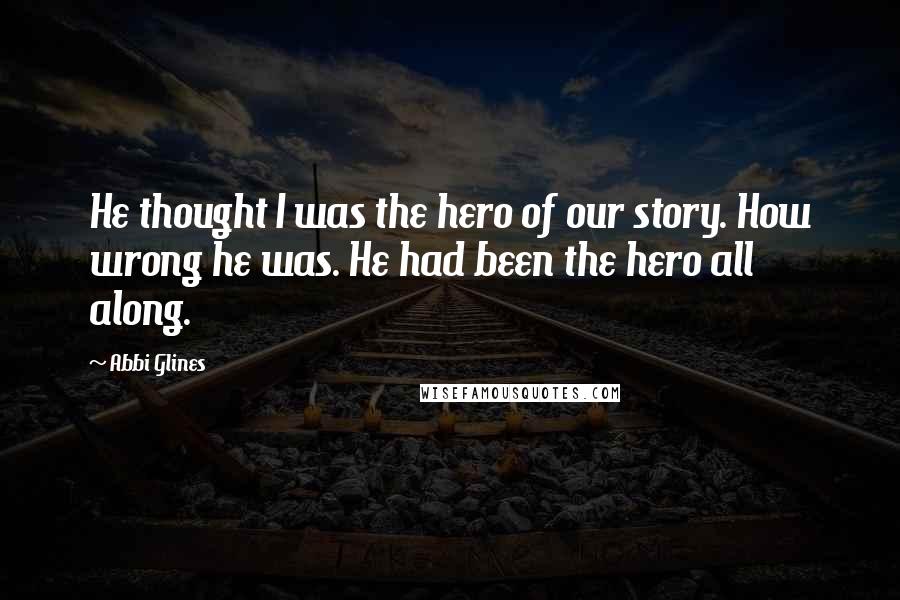 Abbi Glines quotes: He thought I was the hero of our story. How wrong he was. He had been the hero all along.