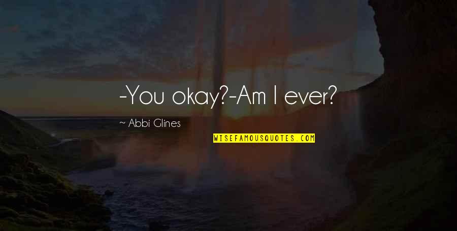 Abbi Glines Quotes By Abbi Glines: -You okay?-Am I ever? Abbi Glines Quotes By Abbi Glines: -You okay?-Am I ever?
