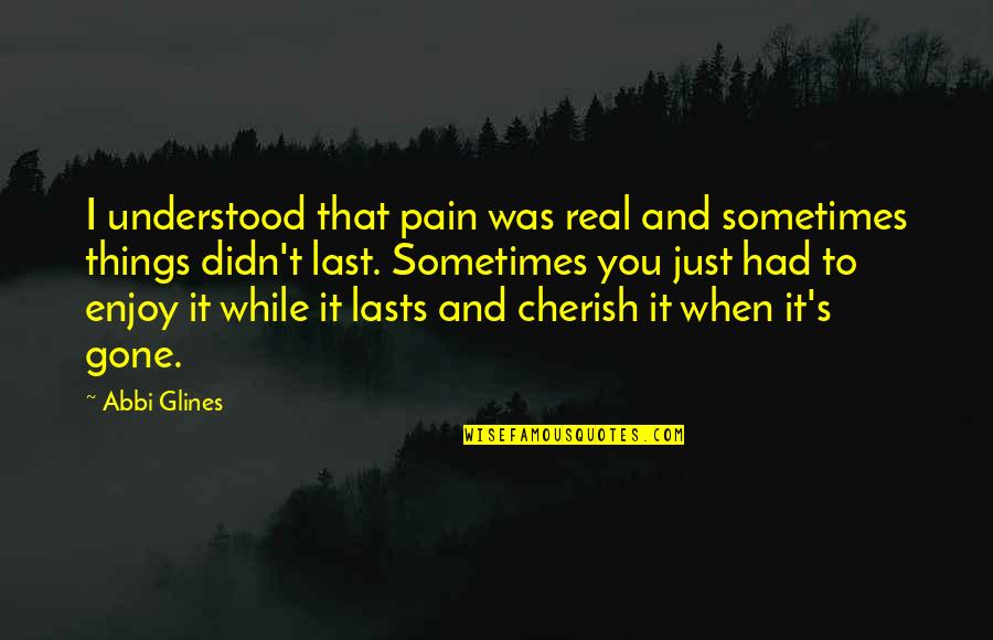 Abbi Glines Quotes By Abbi Glines: I understood that pain was real and sometimes Abbi Glines Quotes By Abbi Glines: I understood that pain was real and sometimes