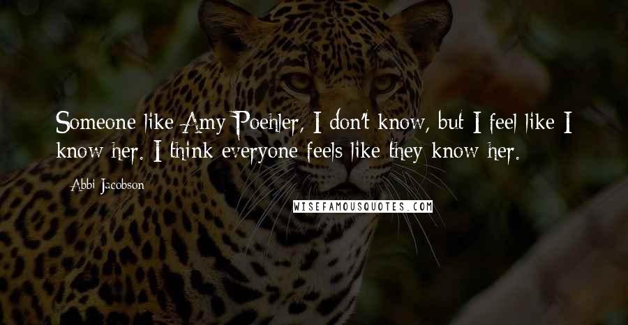 Abbi Jacobson quotes: Someone like Amy Poehler, I don't know, but I feel like I know her. I think everyone feels like they know her.