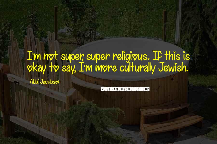 Abbi Jacobson quotes: I'm not super, super religious. If this is okay to say, I'm more culturally Jewish.