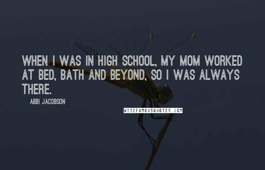 Abbi Jacobson quotes: When I was in high school, my mom worked at Bed, Bath and Beyond, so I was always there.
