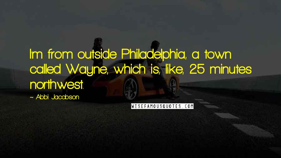 Abbi Jacobson quotes: I'm from outside Philadelphia, a town called Wayne, which is, like, 25 minutes northwest.