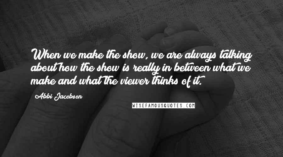 Abbi Jacobson quotes: When we make the show, we are always talking about how the show is really in between what we make and what the viewer thinks of it.