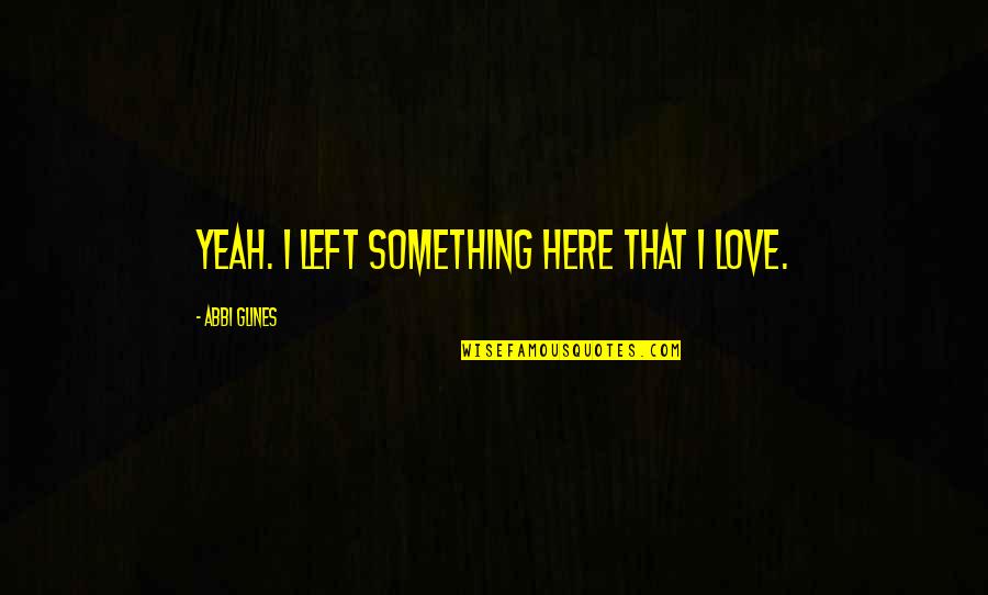 Abbi Quotes By Abbi Glines: Yeah. I left something here that I love.