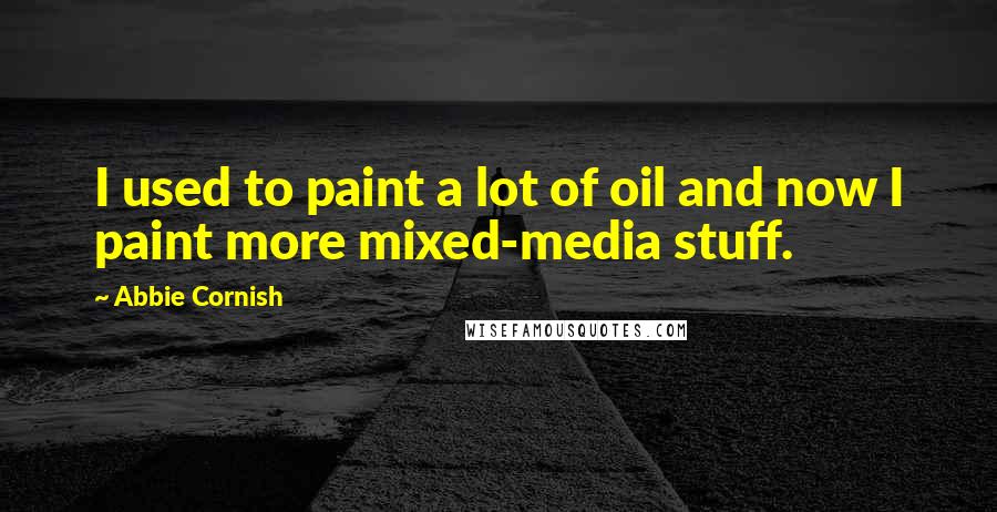 Abbie Cornish quotes: I used to paint a lot of oil and now I paint more mixed-media stuff.