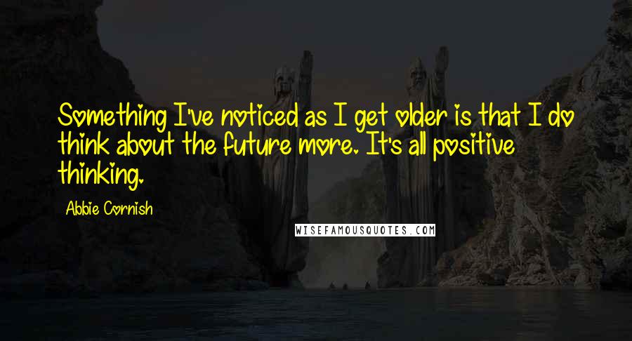 Abbie Cornish quotes: Something I've noticed as I get older is that I do think about the future more. It's all positive thinking. Abbie Cornish quotes: Something I've noticed as I get older is that I do think about the future more. It's all positive thinking.