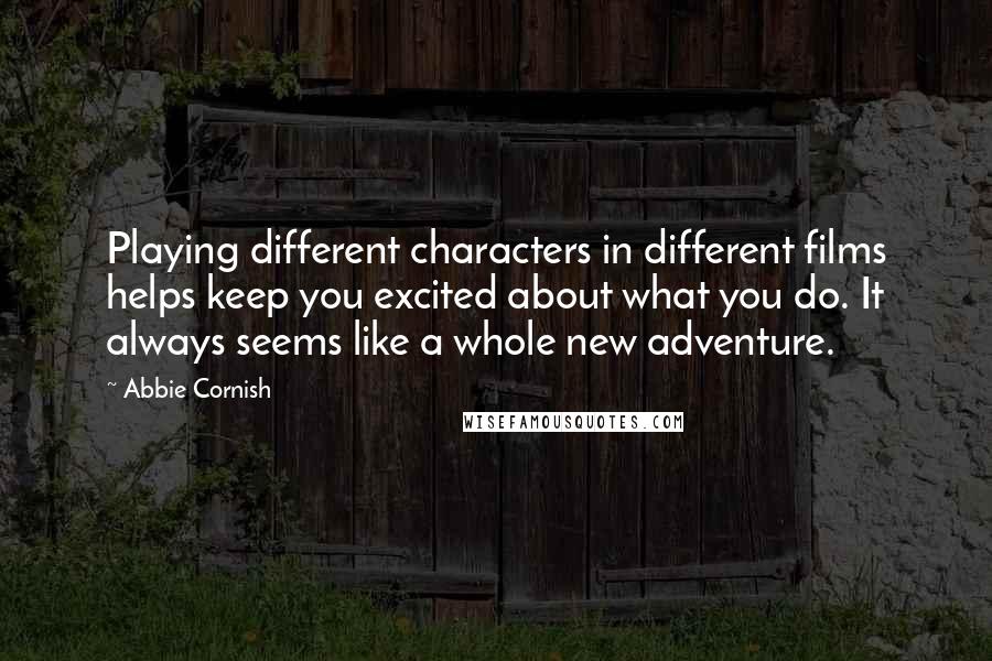 Abbie Cornish quotes: Playing different characters in different films helps keep you excited about what you do. It always seems like a whole new adventure. Abbie Cornish quotes: Playing different characters in different films helps keep you excited about what you do. It always seems like a whole new adventure.