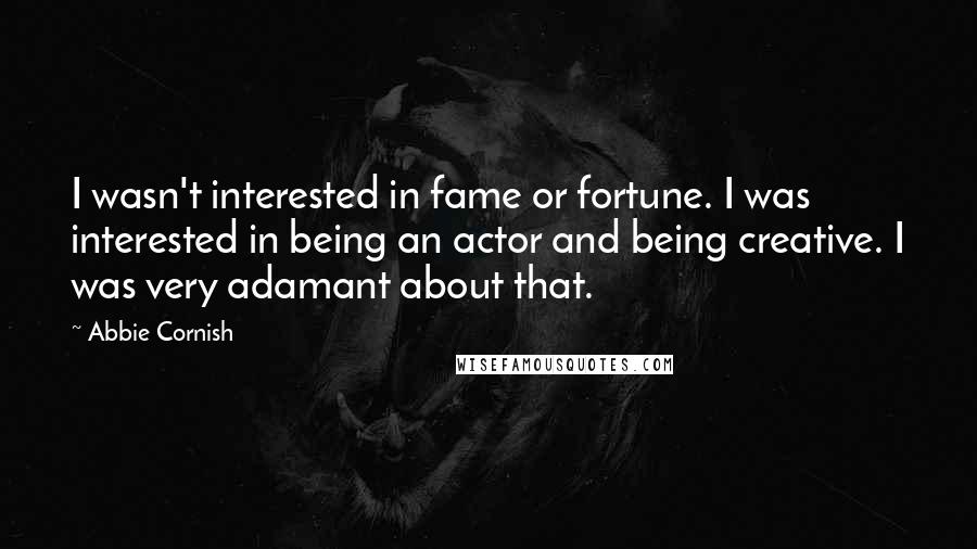 Abbie Cornish quotes: I wasn't interested in fame or fortune. I was interested in being an actor and being creative. I was very adamant about that. Abbie Cornish quotes: I wasn't interested in fame or fortune. I was interested in being an actor and being creative. I was very adamant about that.
