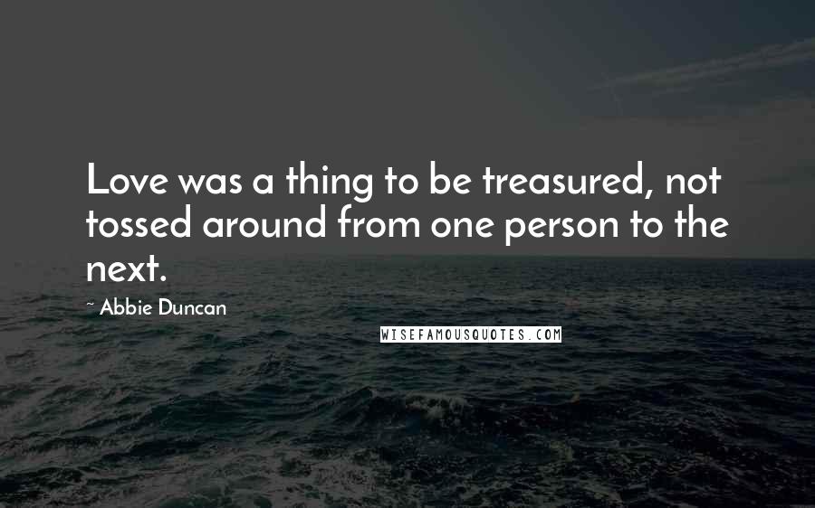 Abbie Duncan quotes: Love was a thing to be treasured, not tossed around from one person to the next.
