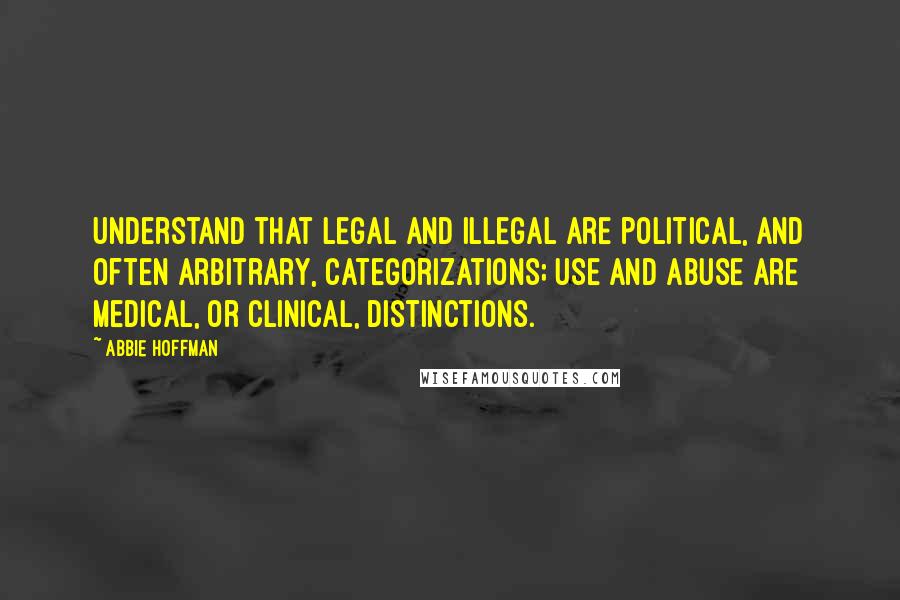Abbie Hoffman quotes: Understand that legal and illegal are political, and often arbitrary, categorizations; use and abuse are medical, or clinical, distinctions.