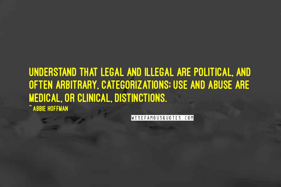 Abbie Hoffman quotes: Understand that legal and illegal are political, and often arbitrary, categorizations; use and abuse are medical, or clinical, distinctions. Abbie Hoffman quotes: Understand that legal and illegal are political, and often arbitrary, categorizations; use and abuse are medical, or clinical, distinctions.
