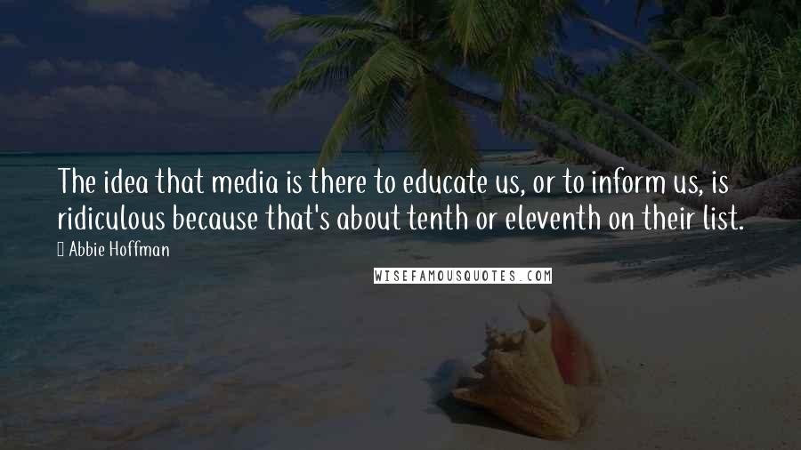 Abbie Hoffman quotes: The idea that media is there to educate us, or to inform us, is ridiculous because that's about tenth or eleventh on their list.