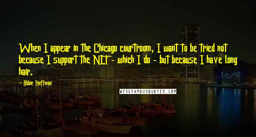 Abbie Hoffman quotes: When I appear in the Chicago courtroom, I want to be tried not because I support the NLF - which I do - but because I have long hair.