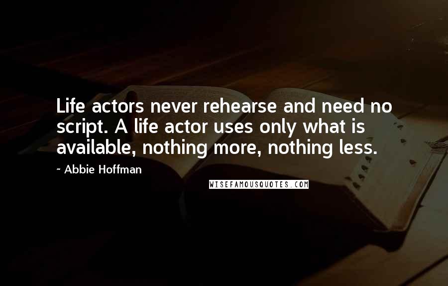 Abbie Hoffman quotes: Life actors never rehearse and need no script. A life actor uses only what is available, nothing more, nothing less.