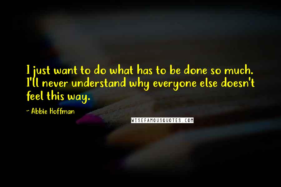 Abbie Hoffman quotes: I just want to do what has to be done so much. I'll never understand why everyone else doesn't feel this way. Abbie Hoffman quotes: I just want to do what has to be done so much. I'll never understand why everyone else doesn't feel this way.