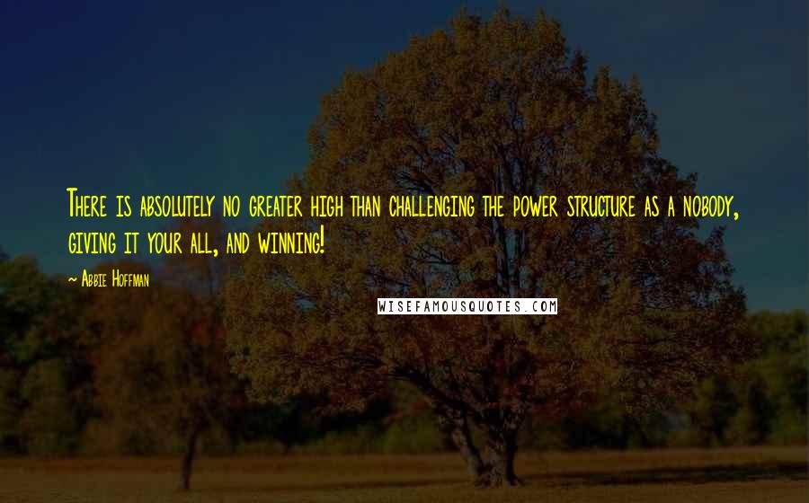 Abbie Hoffman quotes: There is absolutely no greater high than challenging the power structure as a nobody, giving it your all, and winning!