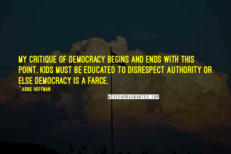 Abbie Hoffman quotes: My critique of democracy begins and ends with this point. Kids must be educated to disrespect authority or else democracy is a farce.