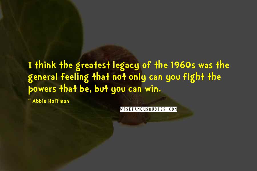 Abbie Hoffman quotes: I think the greatest legacy of the 1960s was the general feeling that not only can you fight the powers that be, but you can win. Abbie Hoffman quotes: I think the greatest legacy of the 1960s was the general feeling that not only can you fight the powers that be, but you can win.