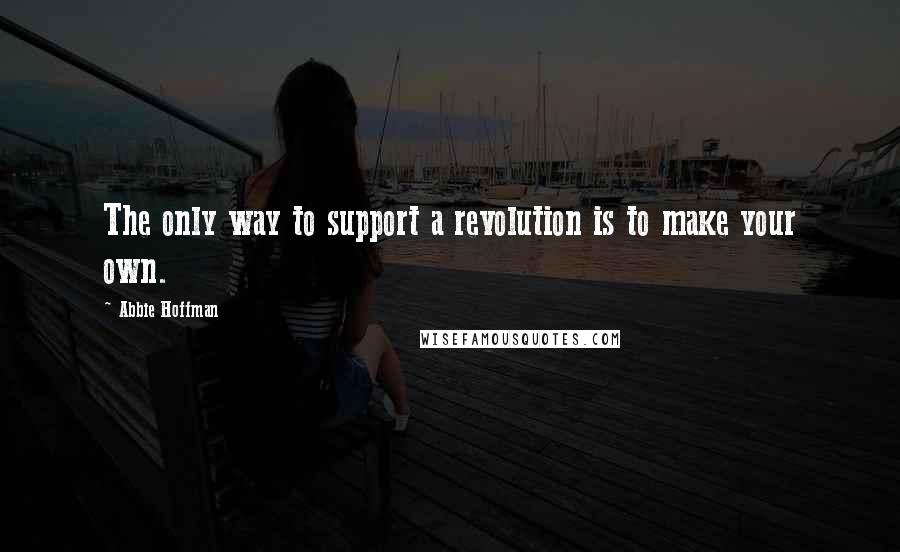 Abbie Hoffman quotes: The only way to support a revolution is to make your own.