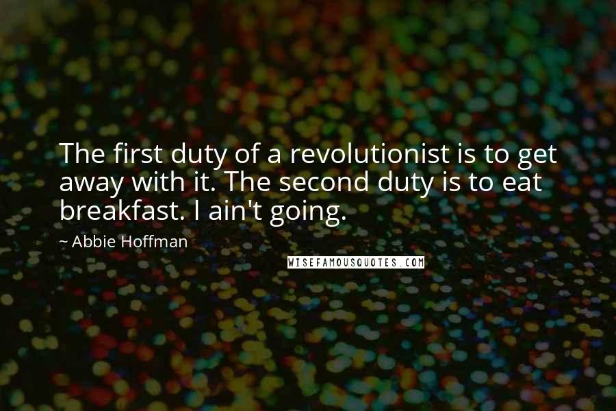 Abbie Hoffman quotes: The first duty of a revolutionist is to get away with it. The second duty is to eat breakfast. I ain't going.