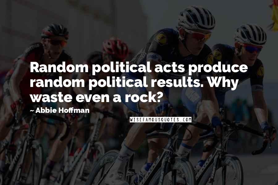 Abbie Hoffman quotes: Random political acts produce random political results. Why waste even a rock?