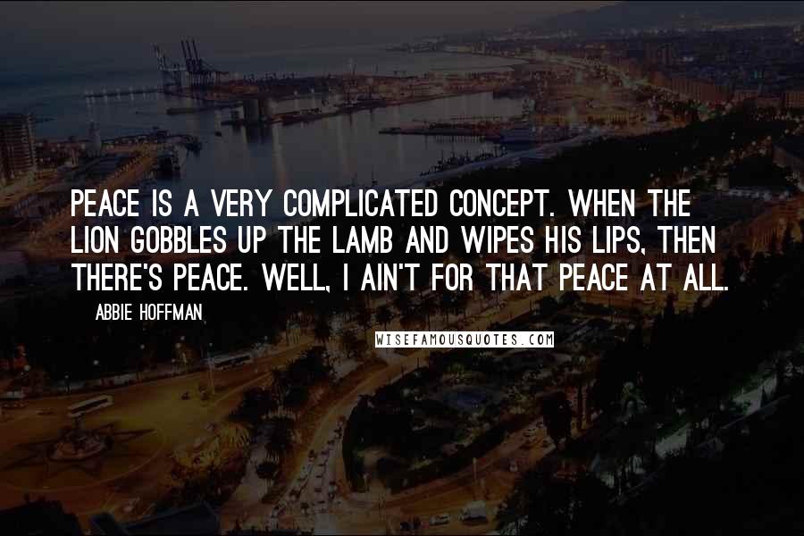 Abbie Hoffman quotes: Peace is a very complicated concept. When the lion gobbles up the lamb and wipes his lips, then there's peace. Well, I ain't for that peace at all.