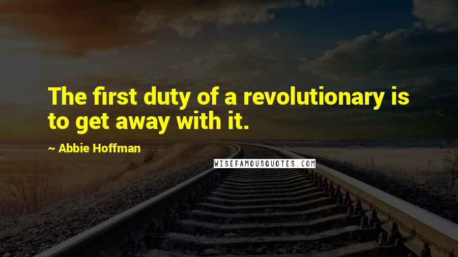 Abbie Hoffman quotes: The first duty of a revolutionary is to get away with it.