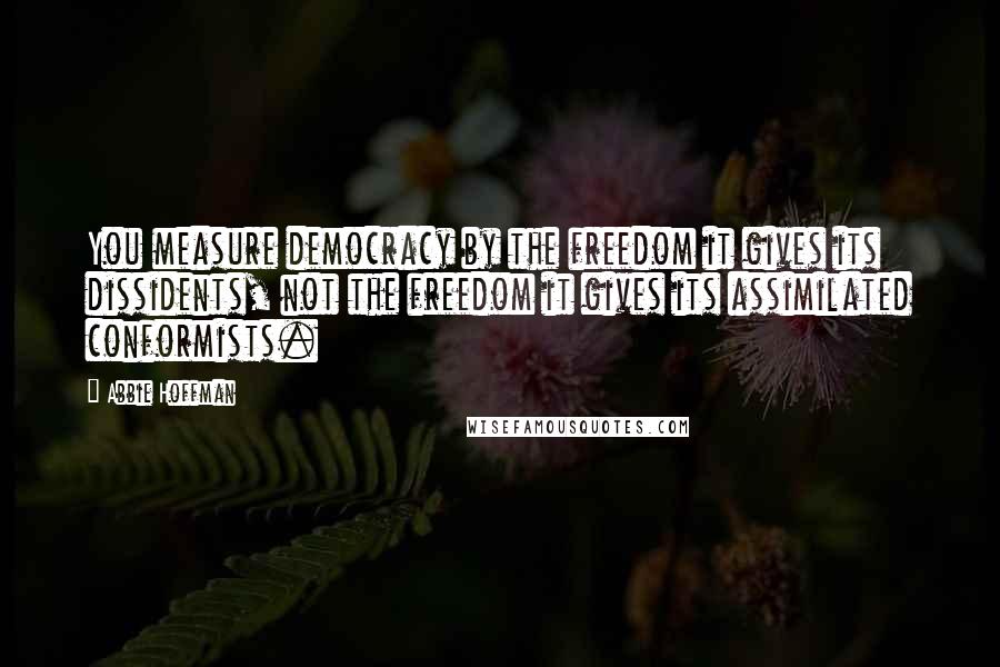 Abbie Hoffman quotes: You measure democracy by the freedom it gives its dissidents, not the freedom it gives its assimilated conformists.