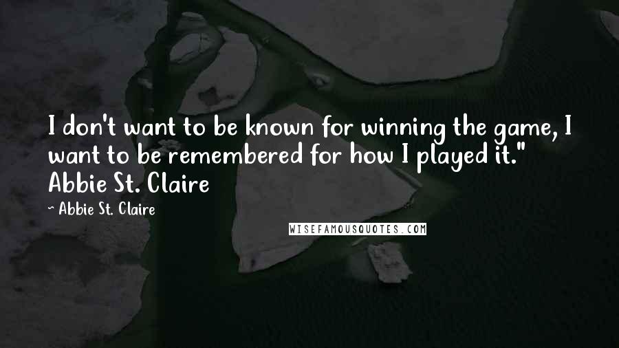 Abbie St. Claire quotes: I don't want to be known for winning the game, I want to be remembered for how I played it." Abbie St. Claire