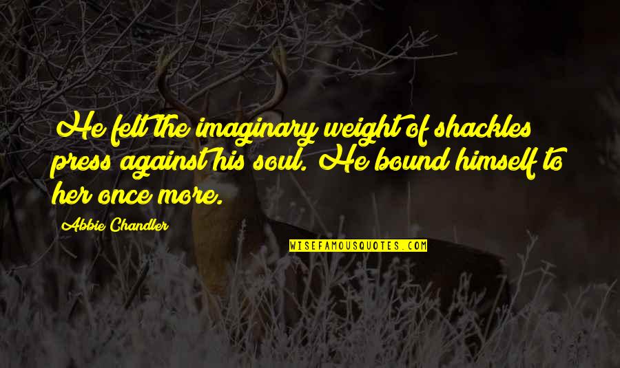 Abbie's Quotes By Abbie Chandler: He felt the imaginary weight of shackles press