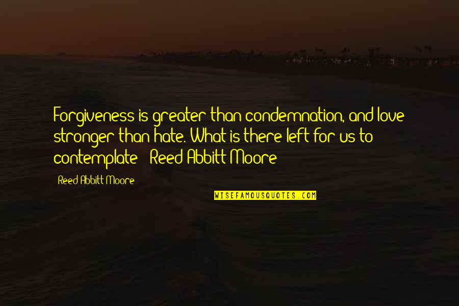 Abbitt Quotes By Reed Abbitt Moore: Forgiveness is greater than condemnation, and love stronger Abbitt Quotes By Reed Abbitt Moore: Forgiveness is greater than condemnation, and love stronger
