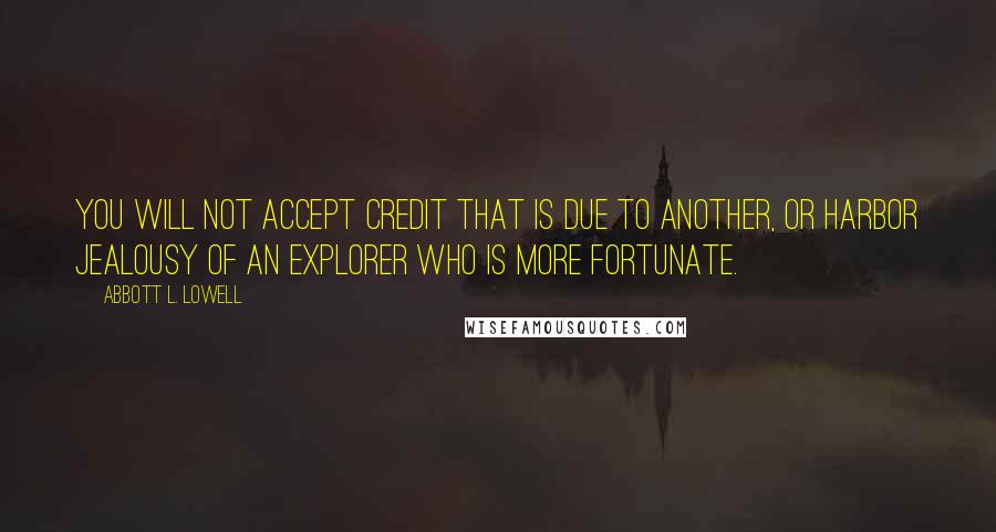 Abbott L. Lowell quotes: You will not accept credit that is due to another, or harbor jealousy of an explorer who is more fortunate.