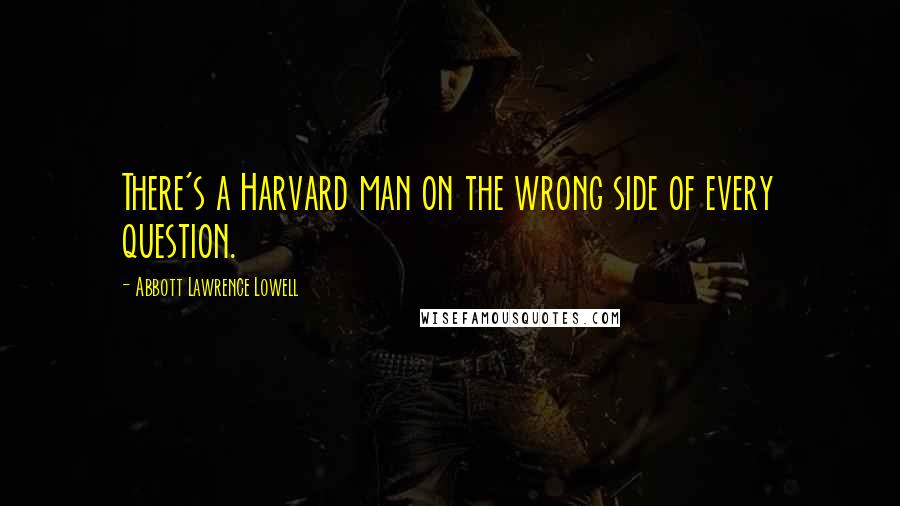 Abbott Lawrence Lowell quotes: There's a Harvard man on the wrong side of every question.