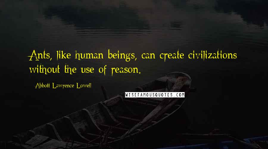 Abbott Lawrence Lowell quotes: Ants, like human beings, can create civilizations without the use of reason.