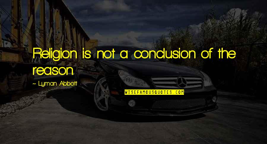 Abbott Quotes By Lyman Abbott: Religion is not a conclusion of the reason.