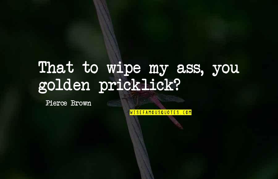 Abbreviation With Quotes By Pierce Brown: That to wipe my ass, you golden pricklick?