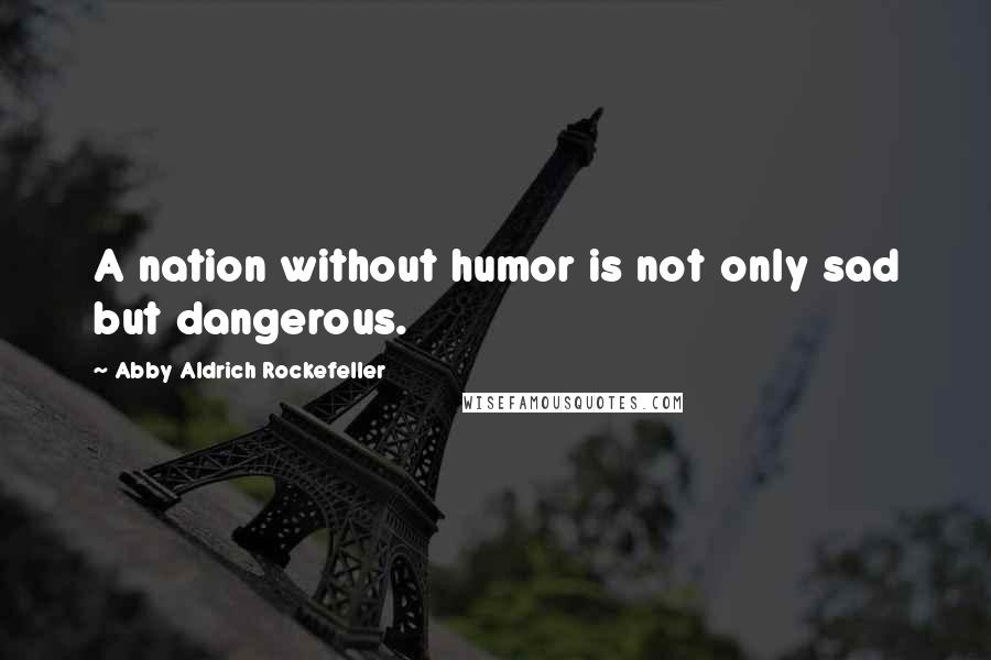 Abby Aldrich Rockefeller quotes: A nation without humor is not only sad but dangerous.